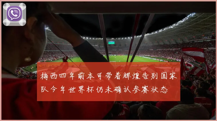 梅西四年前本可带着辉煌告别国家队今年世界杯仍未确认参赛状态
