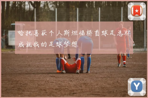 哈托喜获个人斯坦福桥首球足总杯成就我的足球梦想