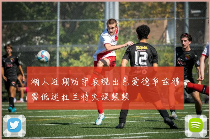 湖人近期防守表现出色爱德华兹穆雷低迷杜兰特失误频频