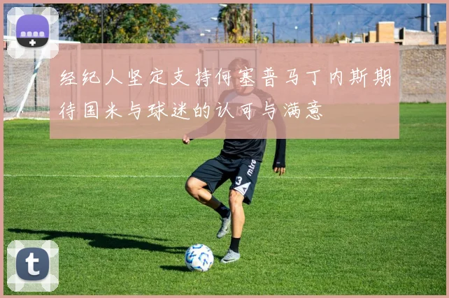 经纪人坚定支持何塞普马丁内斯期待国米与球迷的认可与满意