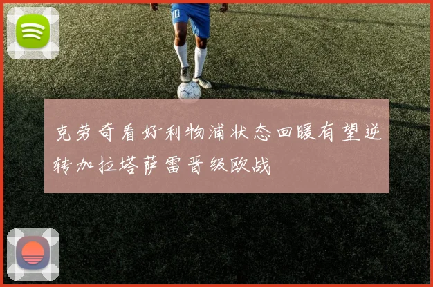 克劳奇看好利物浦状态回暖有望逆转加拉塔萨雷晋级欧战