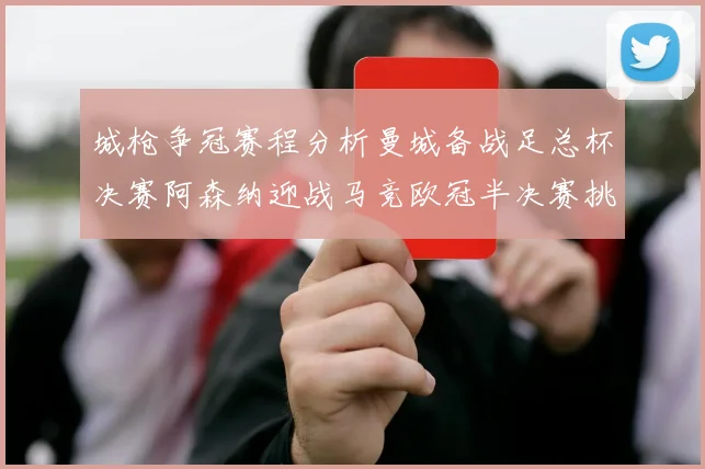 城枪争冠赛程分析曼城备战足总杯决赛阿森纳迎战马竞欧冠半决赛挑战