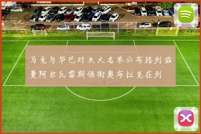 马竞与毕巴对决大名单公布格列兹曼阿尔瓦雷斯领衔奥布拉克在列