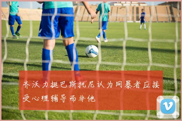 齐沃力挺巴斯托尼认为网暴者应接受心理辅导而非他