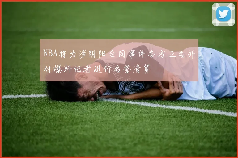 NBA将为涉阴阳合同事件各方正名并对爆料记者进行名誉清算