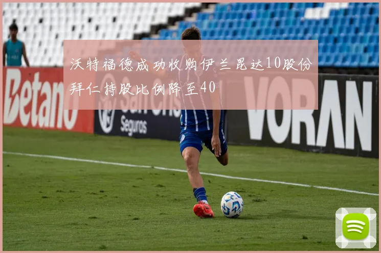沃特福德成功收购伊兰昆达10股份拜仁持股比例降至40