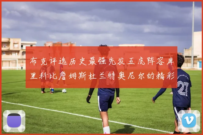布克评选历史最强先发五虎阵容库里科比詹姆斯杜兰特奥尼尔的精彩分析
