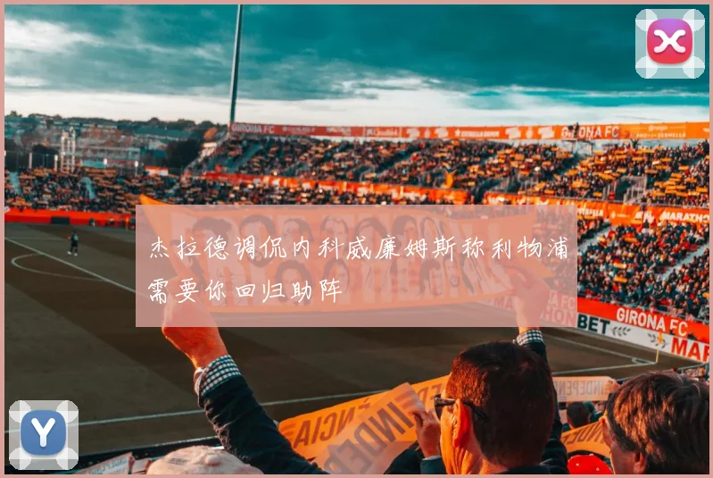 杰拉德调侃内科威廉姆斯称利物浦需要你回归助阵