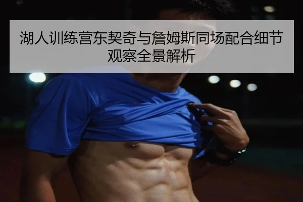湖人训练营东契奇与詹姆斯同场配合细节观察全景解析